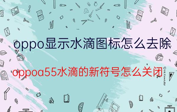 oppo显示水滴图标怎么去除 oppoa55水滴的新符号怎么关闭？